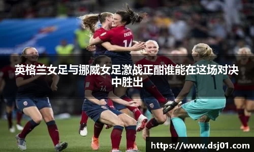 英格兰女足与挪威女足激战正酣谁能在这场对决中胜出